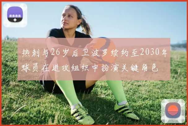 热刺与26岁后卫波罗续约至2030年球员在进攻组织中扮演关键角色