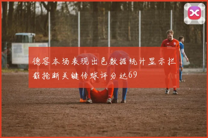 德容本场表现出色数据统计显示拦截抢断关键传球评分达69
