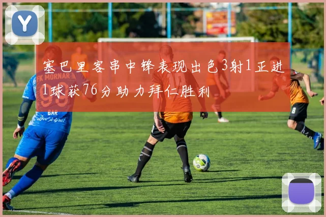 塞巴里客串中锋表现出色3射1正进1球获76分助力拜仁胜利