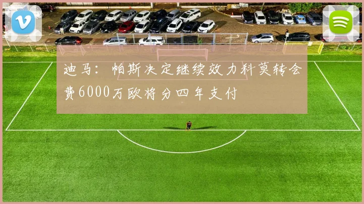 迪马：帕斯决定继续效力科莫转会费6000万欧将分四年支付
