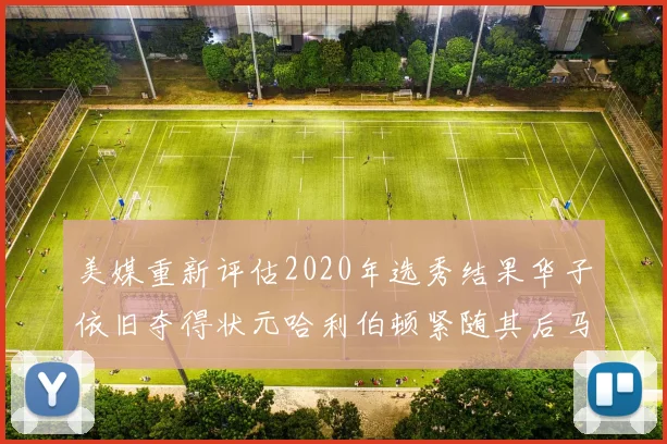 美媒重新评估2020年选秀结果华子依旧夺得状元哈利伯顿紧随其后马克西位列探花