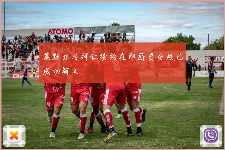 莱默尔与拜仁续约在即薪资分歧已成功解决