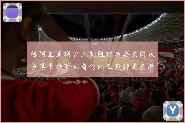 琼阿里亚斯打入制胜球与妻女同庆分享幸福时刻哥伦比亚期待更多胜利
